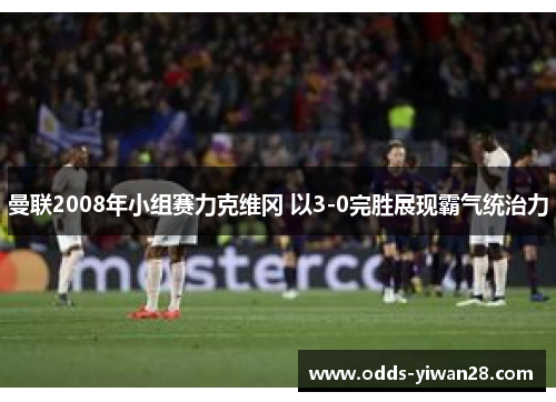 曼联2008年小组赛力克维冈 以3-0完胜展现霸气统治力