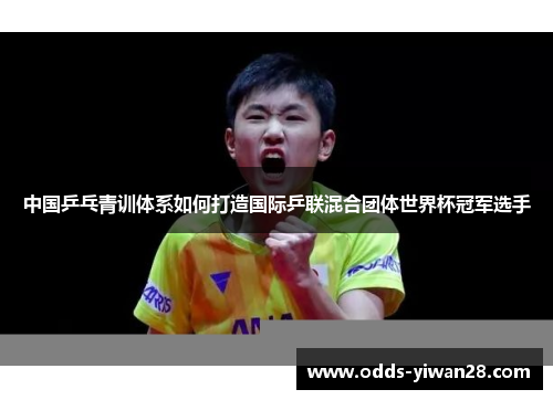 中国乒乓青训体系如何打造国际乒联混合团体世界杯冠军选手