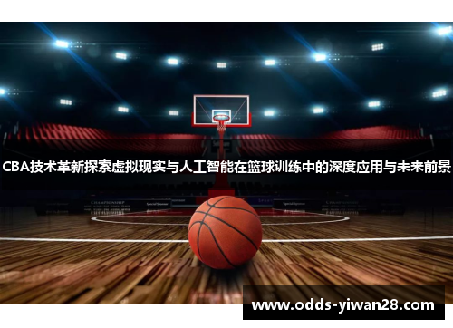 CBA技术革新探索虚拟现实与人工智能在篮球训练中的深度应用与未来前景