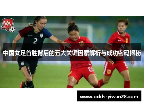 中国女足首胜背后的五大关键因素解析与成功密码揭秘