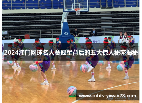 2024澳门网球名人赛冠军背后的五大惊人秘密揭秘