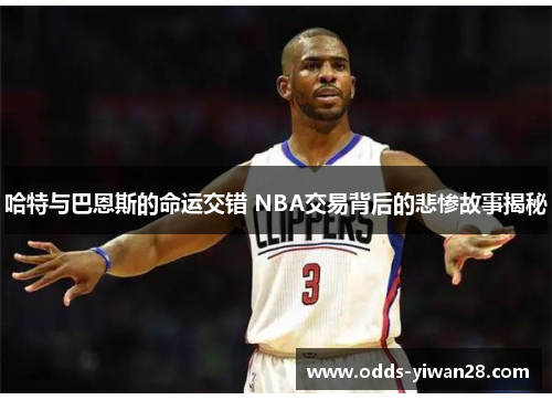 哈特与巴恩斯的命运交错 NBA交易背后的悲惨故事揭秘