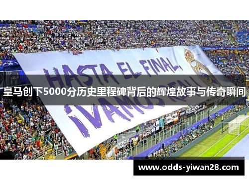 皇马创下5000分历史里程碑背后的辉煌故事与传奇瞬间