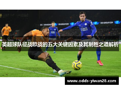 英超球队征战欧战的五大关键因素及其制胜之道解析