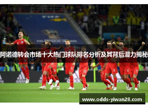 阿诺德转会市场十大热门球队排名分析及其背后潜力揭秘