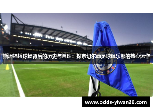 斯坦福桥球场背后的历史与管理：探索切尔西足球俱乐部的核心运作