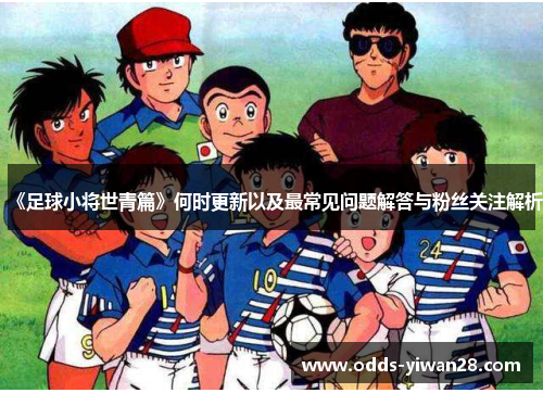 《足球小将世青篇》何时更新以及最常见问题解答与粉丝关注解析