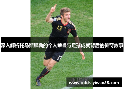 深入解析托马斯穆勒的个人荣誉与足球成就背后的传奇故事