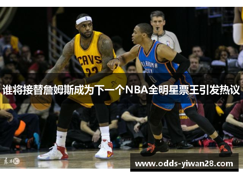 谁将接替詹姆斯成为下一个NBA全明星票王引发热议