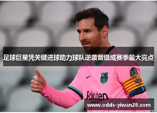 足球巨星凭关键进球助力球队逆袭晋级成赛季最大亮点