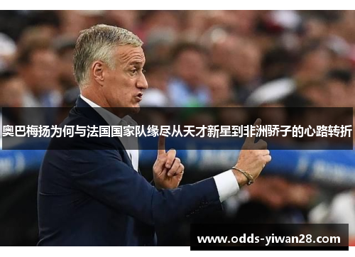 奥巴梅扬为何与法国国家队缘尽从天才新星到非洲骄子的心路转折