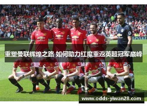 重塑曼联辉煌之路 如何助力红魔重返英超冠军巅峰